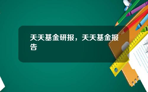 天天基金研报,天天基金报告