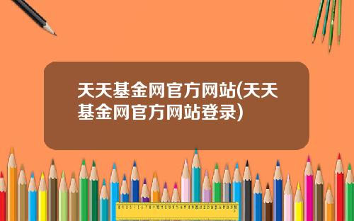 天天基金网官方网站(天天基金网官方网站登录)