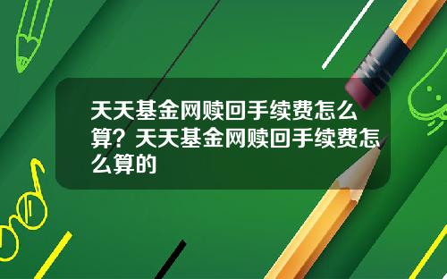 天天基金网赎回手续费怎么算？天天基金网赎回手续费怎么算的