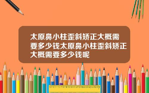 太原鼻小柱歪斜矫正大概需要多少钱太原鼻小柱歪斜矫正大概需要多少钱呢