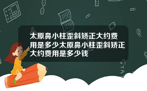 太原鼻小柱歪斜矫正大约费用是多少太原鼻小柱歪斜矫正大约费用是多少钱