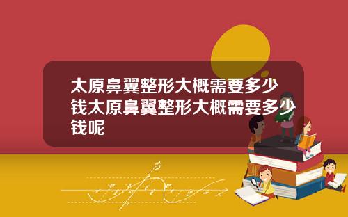太原鼻翼整形大概需要多少钱太原鼻翼整形大概需要多少钱呢