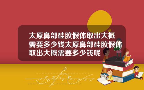 太原鼻部硅胶假体取出大概需要多少钱太原鼻部硅胶假体取出大概需要多少钱呢