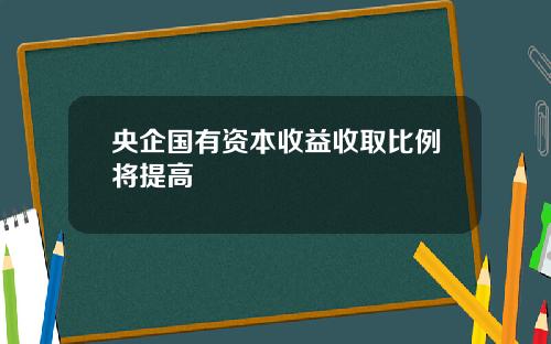 央企国有资本收益收取比例将提高