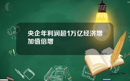 央企年利润超1万亿经济增加值倍增