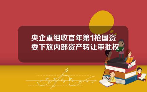 央企重组收官年第1枪国资委下放内部资产转让审批权