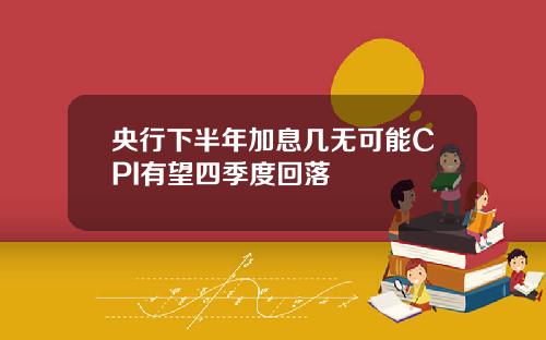 央行下半年加息几无可能CPI有望四季度回落