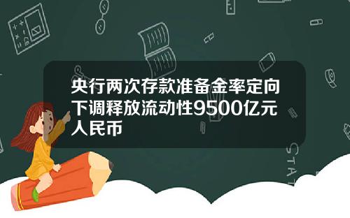 央行两次存款准备金率定向下调释放流动性9500亿元人民币
