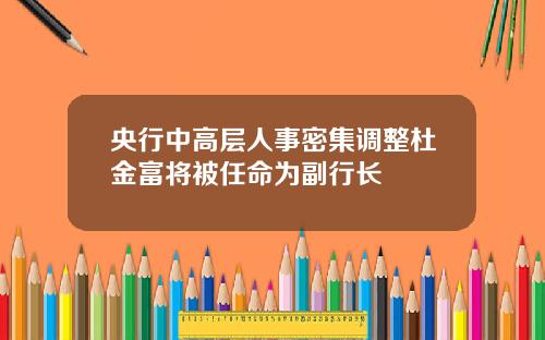 央行中高层人事密集调整杜金富将被任命为副行长