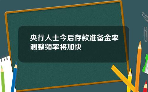 央行人士今后存款准备金率调整频率将加快