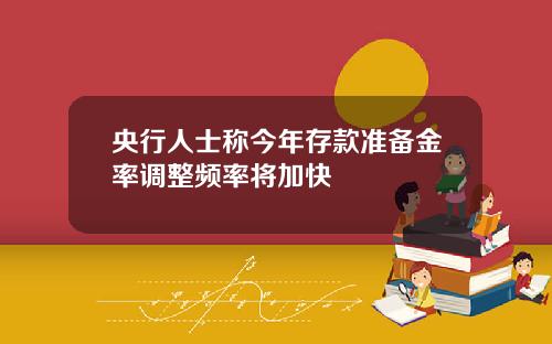 央行人士称今年存款准备金率调整频率将加快