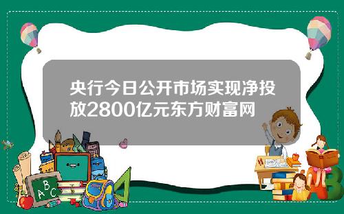 央行今日公开市场实现净投放2800亿元东方财富网