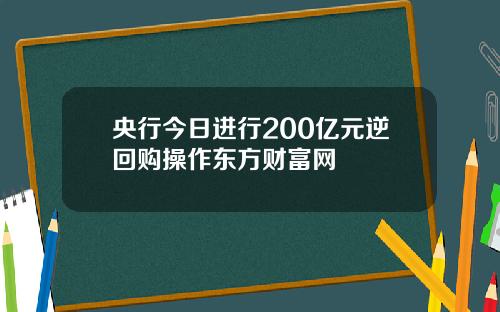央行今日进行200亿元逆回购操作东方财富网