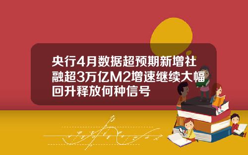 央行4月数据超预期新增社融超3万亿M2增速继续大幅回升释放何种信号