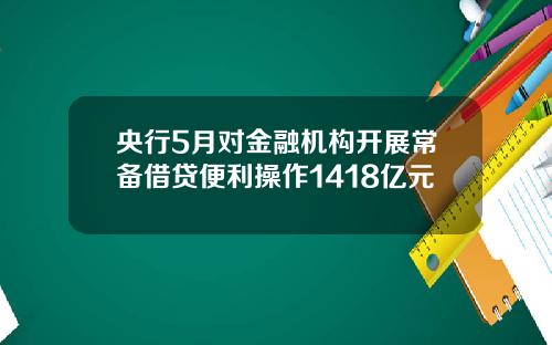 央行5月对金融机构开展常备借贷便利操作1418亿元