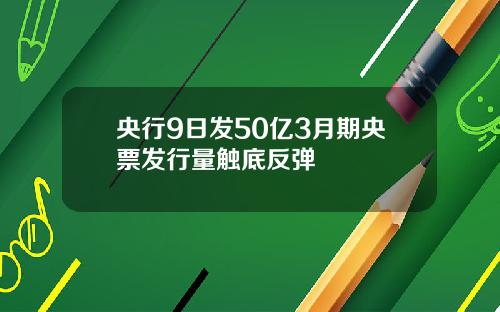 央行9日发50亿3月期央票发行量触底反弹