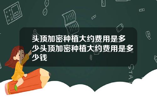 头顶加密种植大约费用是多少头顶加密种植大约费用是多少钱