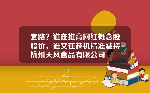 套路？谁在推高网红概念股股价，谁又在趁机精准减持-杭州天风食品有限公司
