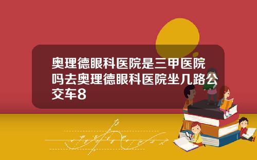奥理德眼科医院是三甲医院吗去奥理德眼科医院坐几路公交车8