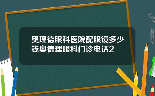 奥理德眼科医院配眼镜多少钱奥德理眼科门诊电话2