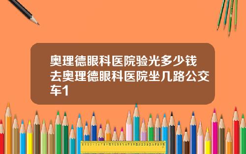 奥理德眼科医院验光多少钱去奥理德眼科医院坐几路公交车1