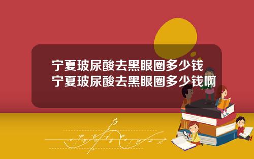 宁夏玻尿酸去黑眼圈多少钱宁夏玻尿酸去黑眼圈多少钱啊
