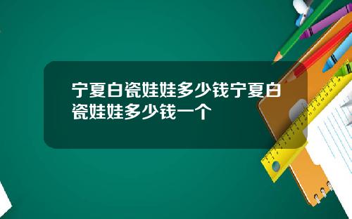 宁夏白瓷娃娃多少钱宁夏白瓷娃娃多少钱一个