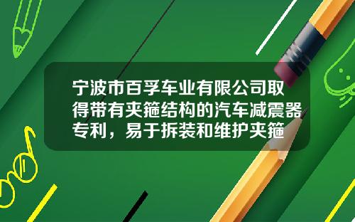 宁波市百孚车业有限公司取得带有夹箍结构的汽车减震器专利，易于拆装和维护夹箍