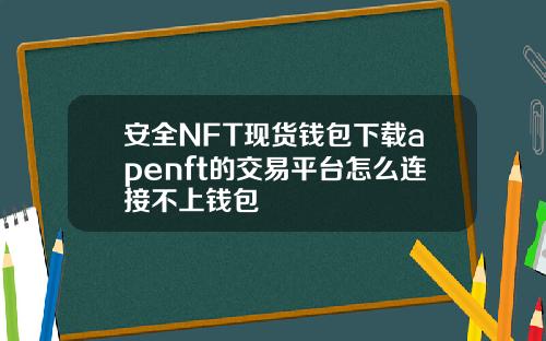 安全NFT现货钱包下载apenft的交易平台怎么连接不上钱包