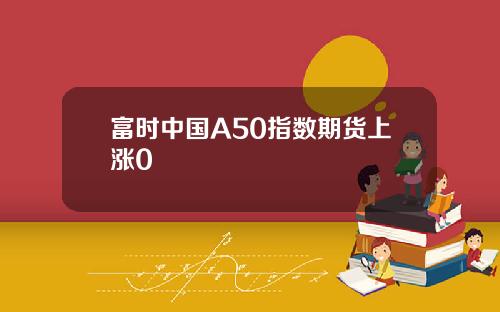 富时中国A50指数期货上涨0