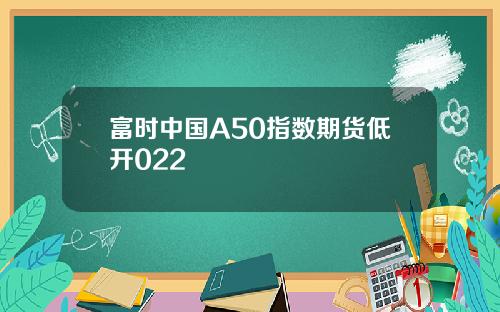 富时中国A50指数期货低开022