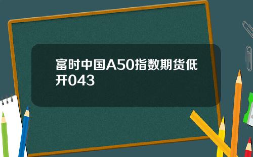 富时中国A50指数期货低开043