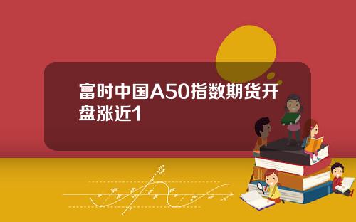富时中国A50指数期货开盘涨近1