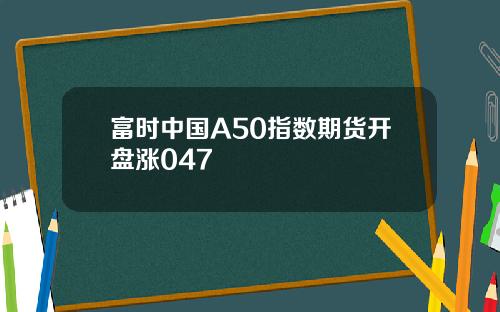 富时中国A50指数期货开盘涨047