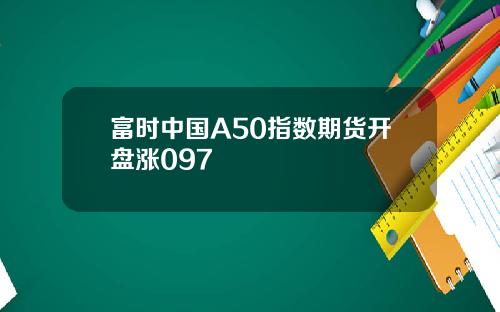 富时中国A50指数期货开盘涨097