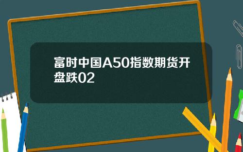 富时中国A50指数期货开盘跌02