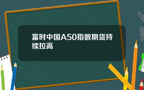 富时中国A50指数期货持续拉高