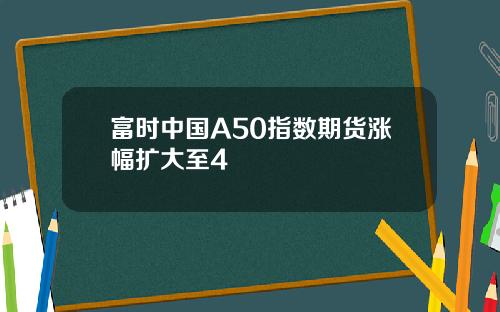 富时中国A50指数期货涨幅扩大至4