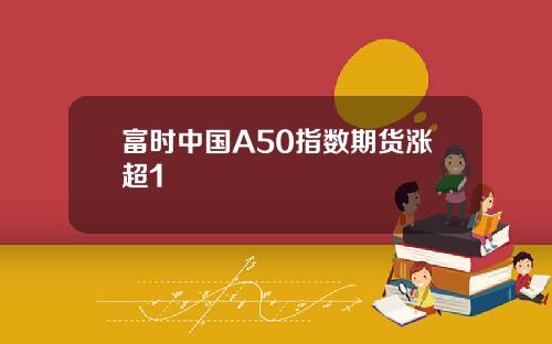 富时中国A50指数期货涨超1