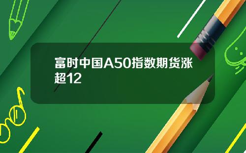 富时中国A50指数期货涨超12