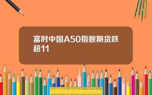 富时中国A50指数期货跌超11