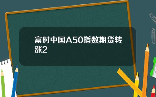 富时中国A50指数期货转涨2