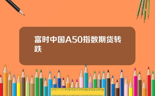 富时中国A50指数期货转跌