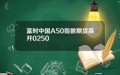 富时中国A50指数期货高开0250