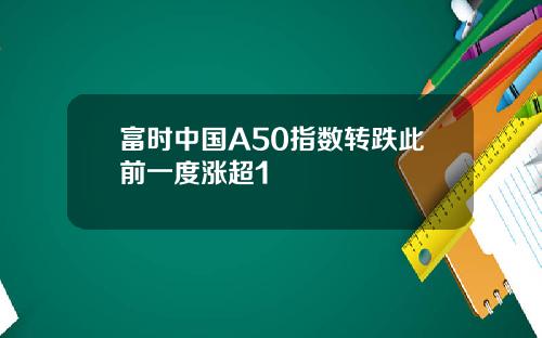 富时中国A50指数转跌此前一度涨超1