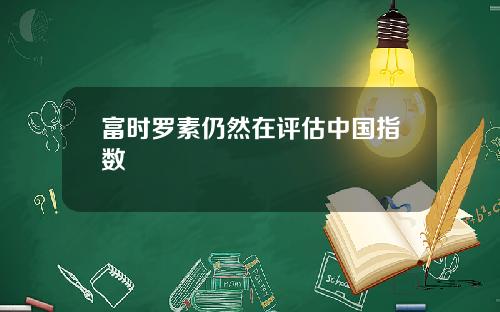 富时罗素仍然在评估中国指数