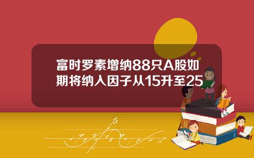 富时罗素增纳88只A股如期将纳入因子从15升至25