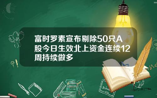 富时罗素宣布剔除50只A股今日生效北上资金连续12周持续做多