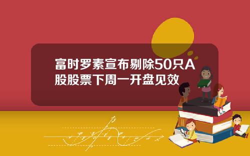 富时罗素宣布剔除50只A股股票下周一开盘见效