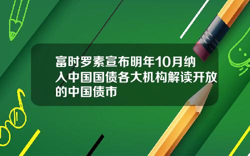 富时罗素宣布明年10月纳入中国国债各大机构解读开放的中国债市